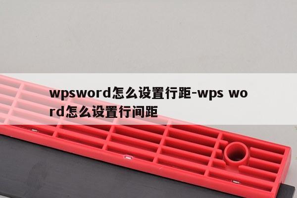 wpsword怎么设置行距-wps word怎么设置行间距