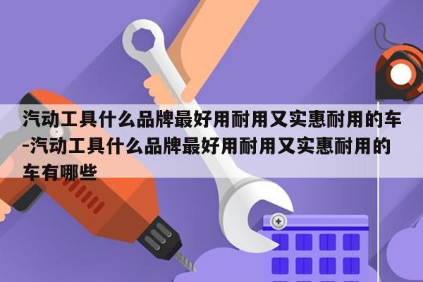 汽动工具什么品牌最好用耐用又实惠耐用的车-汽动工具什么品牌最好用耐用又实惠耐用的车有哪些