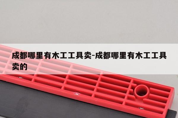 成都哪里有木工工具卖-成都哪里有木工工具卖的