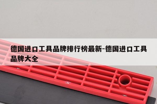 德国进口工具品牌排行榜最新-德国进口工具品牌大全