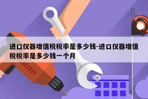 进口仪器增值税税率是多少钱-进口仪器增值税税率是多少钱一个月