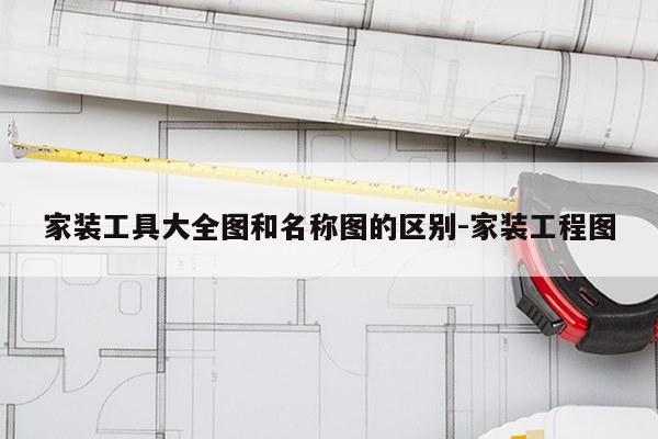家装工具大全图和名称图的区别-家装工程图