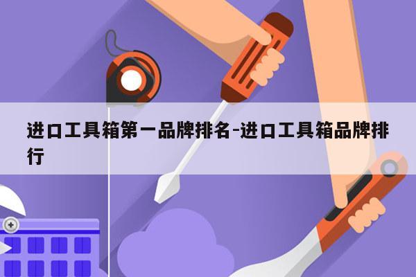 进口工具箱第一品牌排名-进口工具箱品牌排行