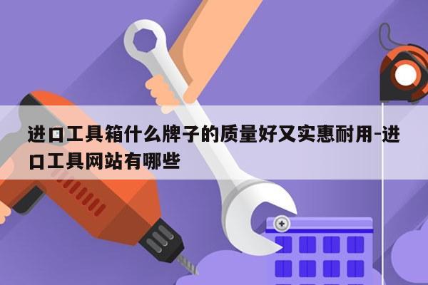 进口工具箱什么牌子的质量好又实惠耐用-进口工具网站有哪些
