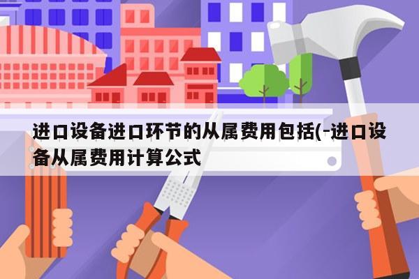 进口设备进口环节的从属费用包括(-进口设备从属费用计算公式
