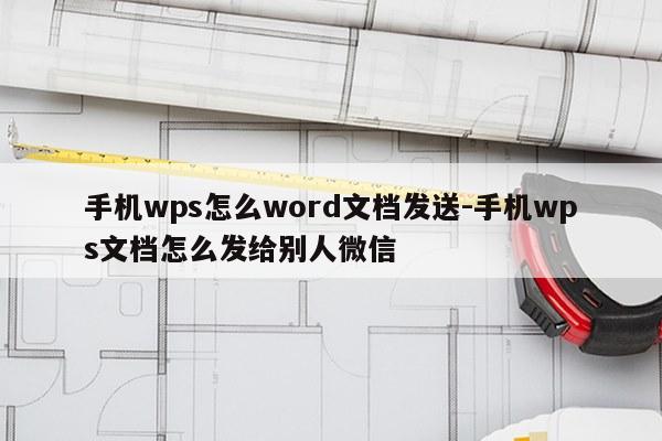 手机wps怎么word文档发送-手机wps文档怎么发给别人微信