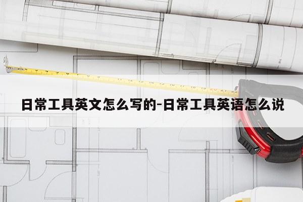 日常工具英文怎么写的-日常工具英语怎么说