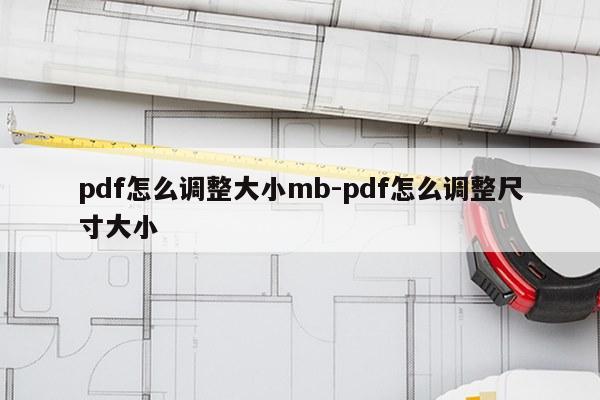 pdf怎么调整大小mb-pdf怎么调整尺寸大小