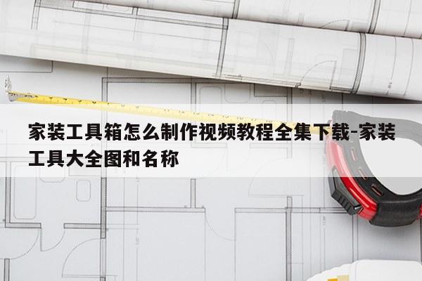 家装工具箱怎么制作视频教程全集下载-家装工具大全图和名称