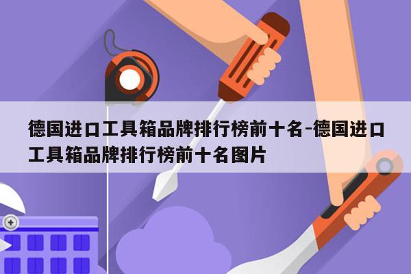 德国进口工具箱品牌排行榜前十名-德国进口工具箱品牌排行榜前十名图片