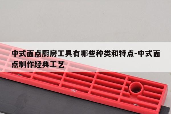 中式面点厨房工具有哪些种类和特点-中式面点制作经典工艺