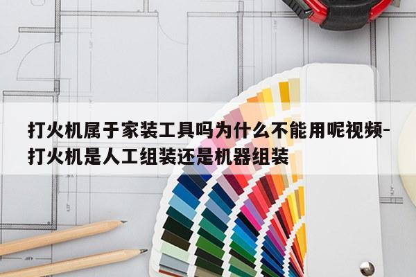 打火机属于家装工具吗为什么不能用呢视频-打火机是人工组装还是机器组装