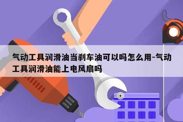 气动工具润滑油当刹车油可以吗怎么用-气动工具润滑油能上电风扇吗