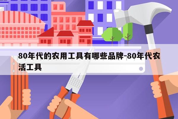80年代的农用工具有哪些品牌-80年代农活工具
