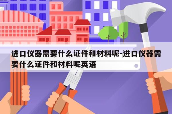 进口仪器需要什么证件和材料呢-进口仪器需要什么证件和材料呢英语