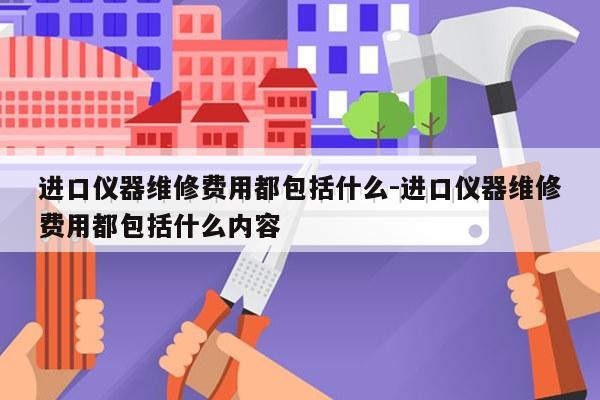 进口仪器维修费用都包括什么-进口仪器维修费用都包括什么内容