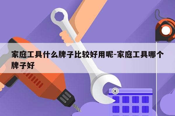 家庭工具什么牌子比较好用呢-家庭工具哪个牌子好