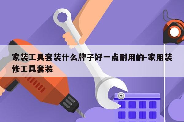 家装工具套装什么牌子好一点耐用的-家用装修工具套装