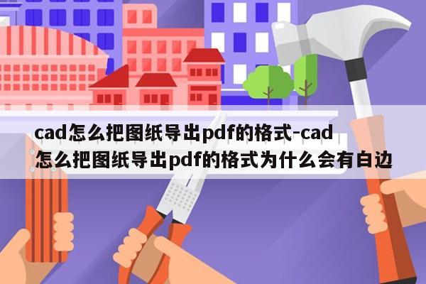 cad怎么把图纸导出pdf的格式-cad怎么把图纸导出pdf的格式为什么会有白边