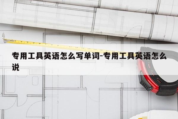 专用工具英语怎么写单词-专用工具英语怎么说