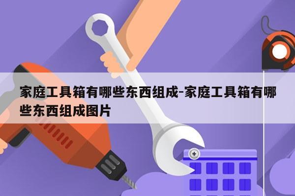 家庭工具箱有哪些东西组成-家庭工具箱有哪些东西组成图片