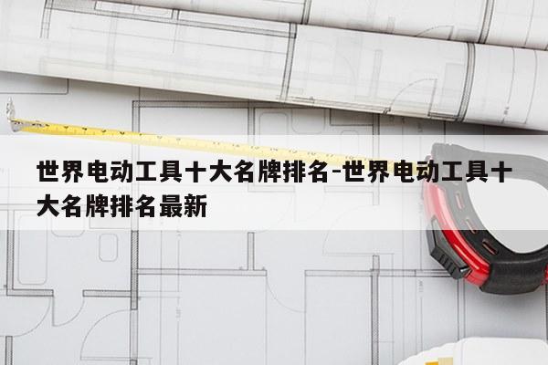 世界电动工具十大名牌排名-世界电动工具十大名牌排名最新