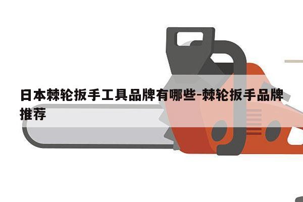 日本棘轮扳手工具品牌有哪些-棘轮扳手品牌推荐