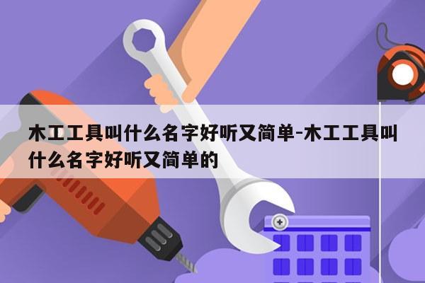 木工工具叫什么名字好听又简单-木工工具叫什么名字好听又简单的