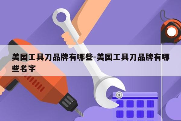 美国工具刀品牌有哪些-美国工具刀品牌有哪些名字