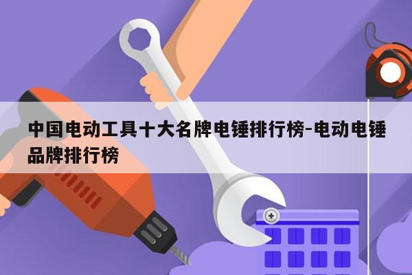中国电动工具十大名牌电锤排行榜-电动电锤品牌排行榜