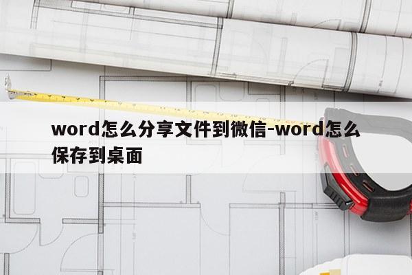 word怎么分享文件到微信-word怎么保存到桌面