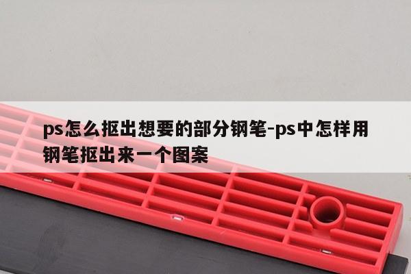 ps怎么抠出想要的部分钢笔-ps中怎样用钢笔抠出来一个图案