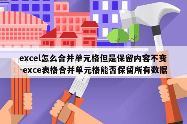 excel怎么合并单元格但是保留内容不变-exce表格合并单元格能否保留所有数据
