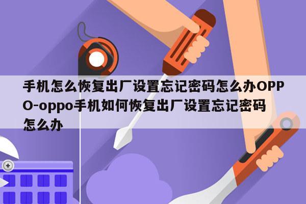 手机怎么恢复出厂设置忘记密码怎么办OPPO-oppo手机如何恢复出厂设置忘记密码怎么办