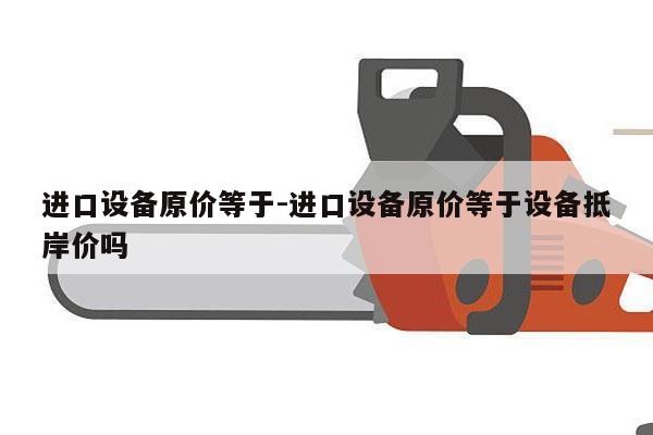 进口设备原价等于-进口设备原价等于设备抵岸价吗