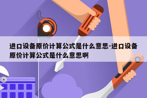 进口设备原价计算公式是什么意思-进口设备原价计算公式是什么意思啊