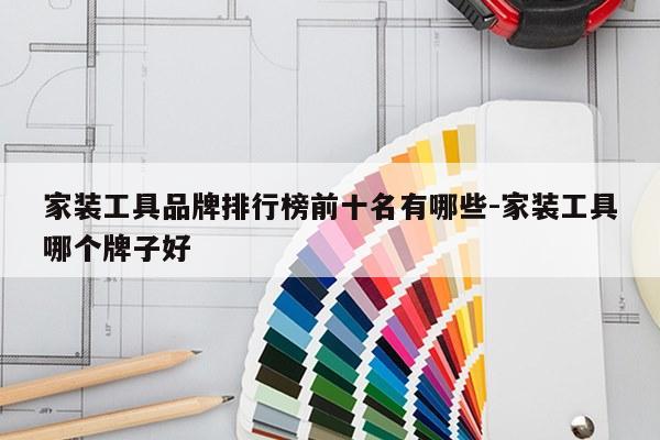 家装工具品牌排行榜前十名有哪些-家装工具哪个牌子好