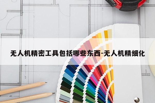 无人机精密工具包括哪些东西-无人机精细化