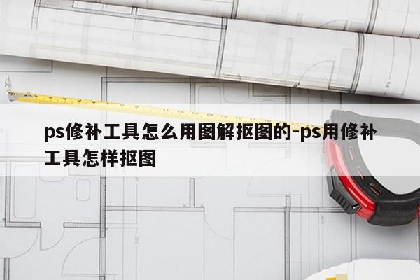 ps修补工具怎么用图解抠图的-ps用修补工具怎样抠图