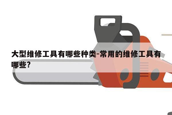 大型维修工具有哪些种类-常用的维修工具有哪些?