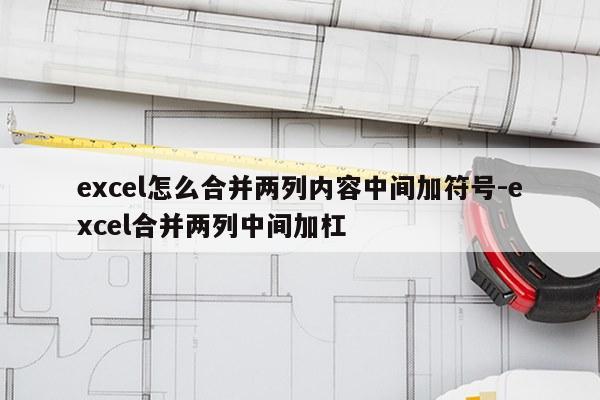 excel怎么合并两列内容中间加符号-excel合并两列中间加杠