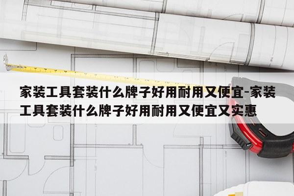 家装工具套装什么牌子好用耐用又便宜-家装工具套装什么牌子好用耐用又便宜又实惠