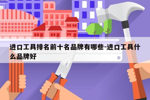 进口工具排名前十名品牌有哪些-进口工具什么品牌好