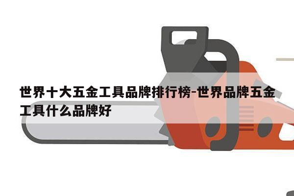 世界十大五金工具品牌排行榜-世界品牌五金工具什么品牌好
