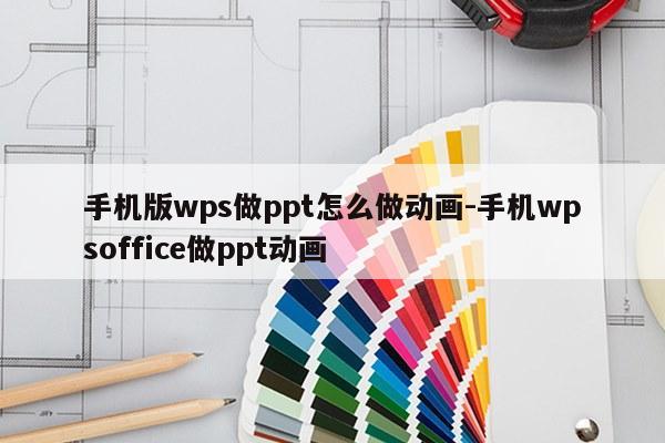 手机版wps做ppt怎么做动画-手机wpsoffice做ppt动画