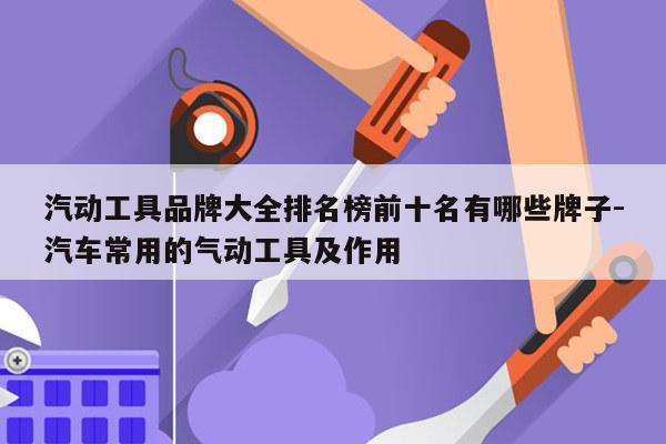 汽动工具品牌大全排名榜前十名有哪些牌子-汽车常用的气动工具及作用