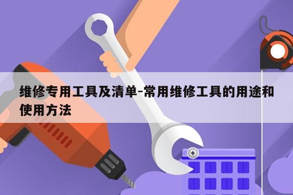 维修专用工具及清单-常用维修工具的用途和使用方法