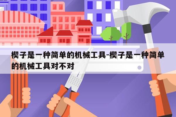 楔子是一种简单的机械工具-楔子是一种简单的机械工具对不对