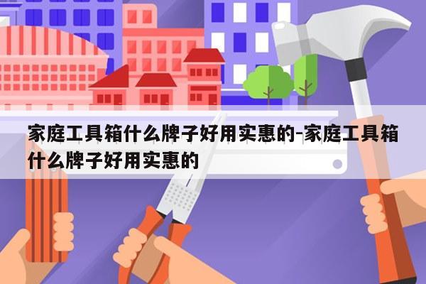 家庭工具箱什么牌子好用实惠的-家庭工具箱什么牌子好用实惠的