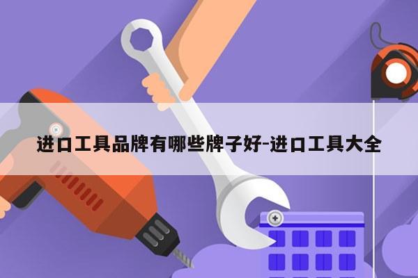 进口工具品牌有哪些牌子好-进口工具大全
